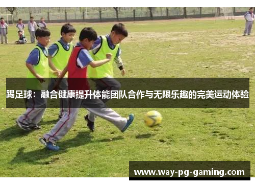 踢足球:融合健康提升体能团队合作与无限乐趣的完美运动体验 踢足球:融合健康提升体能团队合作与无限乐趣的完美运动体验