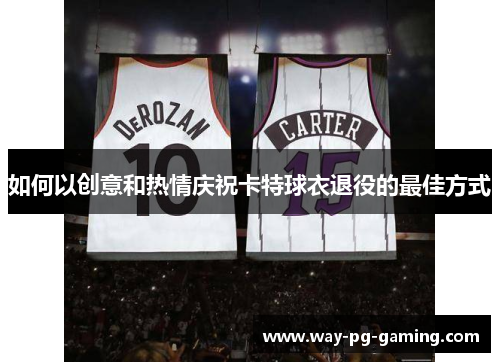 如何以创意和热情庆祝卡特球衣退役的最佳方式 如何以创意和热情庆祝卡特球衣退役的最佳方式