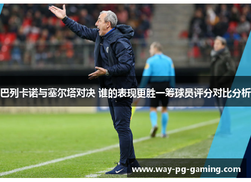 巴列卡诺与塞尔塔对决 谁的表现更胜一筹球员评分对比分析 巴列卡诺与塞尔塔对决 谁的表现更胜一筹球员评分对比分析