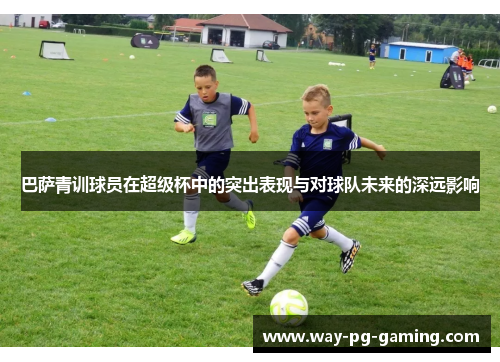 巴萨青训球员在超级杯中的突出表现与对球队未来的深远影响 巴萨青训球员在超级杯中的突出表现与对球队未来的深远影响