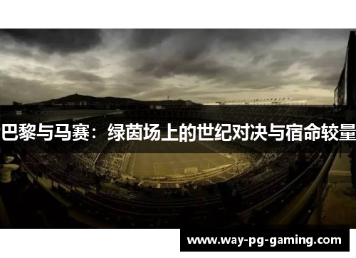 巴黎与马赛:绿茵场上的世纪对决与宿命较量 巴黎与马赛:绿茵场上的世纪对决与宿命较量