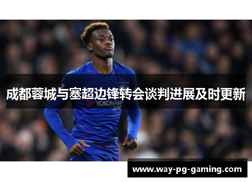 成都蓉城与塞超边锋转会谈判进展及时更新 成都蓉城与塞超边锋转会谈判进展及时更新