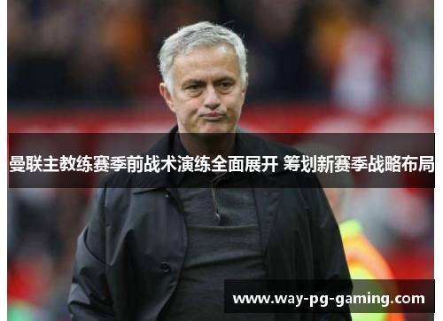 曼联主教练赛季前战术演练全面展开 筹划新赛季战略布局 曼联主教练赛季前战术演练全面展开 筹划新赛季战略布局