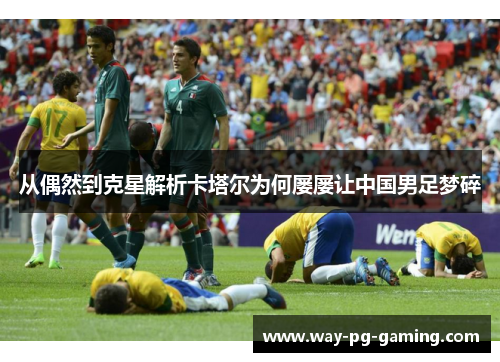 从偶然到克星解析卡塔尔为何屡屡让中国男足梦碎