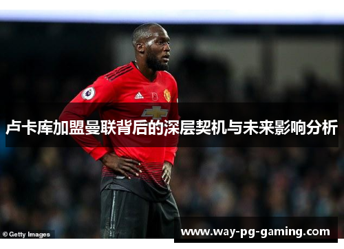 卢卡库加盟曼联背后的深层契机与未来影响分析 卢卡库加盟曼联背后的深层契机与未来影响分析