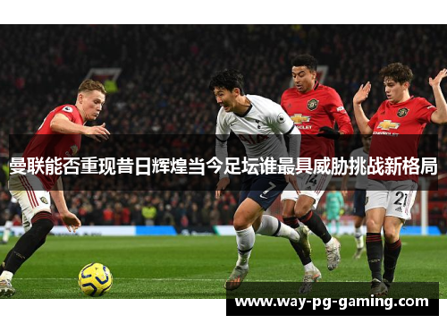 曼联能否重现昔日辉煌当今足坛谁最具威胁挑战新格局 曼联能否重现昔日辉煌当今足坛谁最具威胁挑战新格局