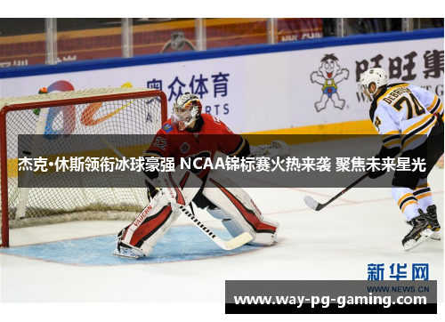 杰克·休斯领衔冰球豪强 NCAA锦标赛火热来袭 聚焦未来星光