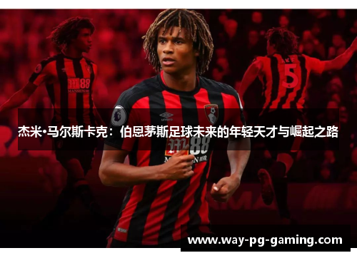 杰米·马尔斯卡克：伯恩茅斯足球未来的年轻天才与崛起之路