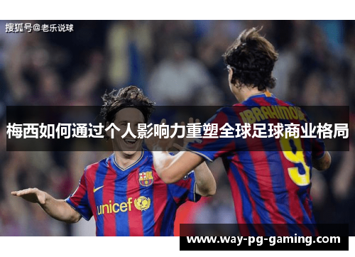 梅西如何通过个人影响力重塑全球足球商业格局 梅西如何通过个人影响力重塑全球足球商业格局