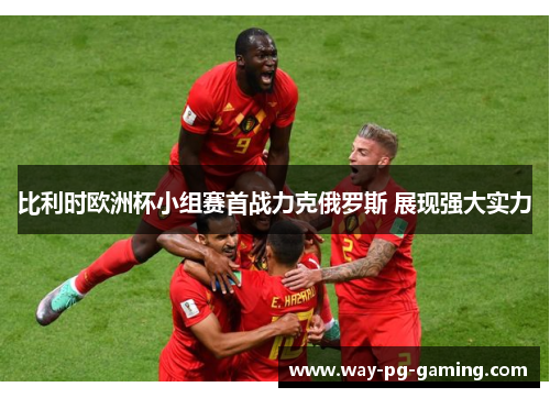 比利时欧洲杯小组赛首战力克俄罗斯 展现强大实力 比利时欧洲杯小组赛首战力克俄罗斯 展现强大实力