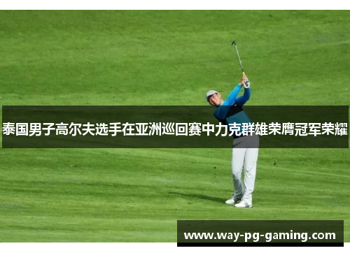 泰国男子高尔夫选手在亚洲巡回赛中力克群雄荣膺冠军荣耀 泰国男子高尔夫选手在亚洲巡回赛中力克群雄荣膺冠军荣耀