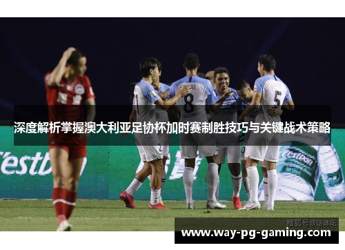 深度解析掌握澳大利亚足协杯加时赛制胜技巧与关键战术策略 深度解析掌握澳大利亚足协杯加时赛制胜技巧与关键战术策略