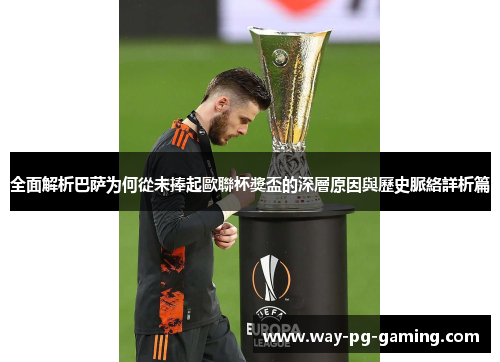 全面解析巴萨为何從未捧起歐聯杯獎盃的深層原因與歷史脈絡詳析篇 全面解析巴萨为何從未捧起歐聯杯獎盃的深層原因與歷史脈絡詳析篇