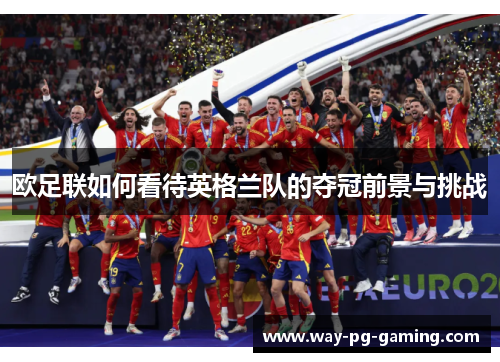 欧足联如何看待英格兰队的夺冠前景与挑战 欧足联如何看待英格兰队的夺冠前景与挑战