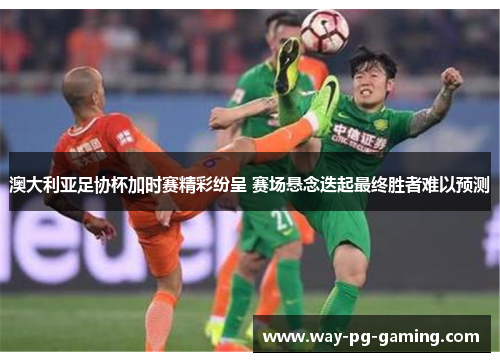 澳大利亚足协杯加时赛精彩纷呈 赛场悬念迭起最终胜者难以预测 澳大利亚足协杯加时赛精彩纷呈 赛场悬念迭起最终胜者难以预测