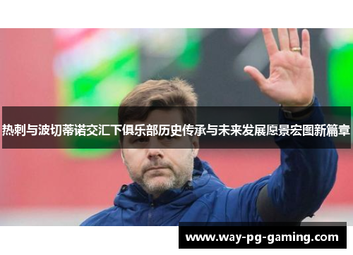 热刺与波切蒂诺交汇下俱乐部历史传承与未来发展愿景宏图新篇章 热刺与波切蒂诺交汇下俱乐部历史传承与未来发展愿景宏图新篇章