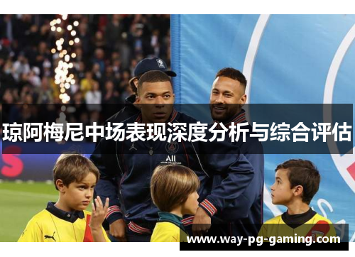 琼阿梅尼中场表现深度分析与综合评估 琼阿梅尼中场表现深度分析与综合评估
