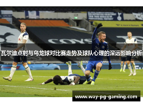 瓦尔迪点射与乌龙球对比赛走势及球队心理的深远影响分析 瓦尔迪点射与乌龙球对比赛走势及球队心理的深远影响分析