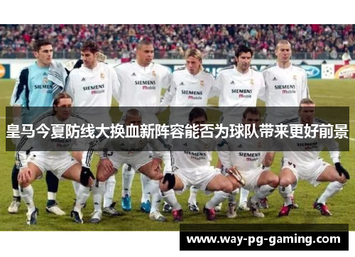 皇马今夏防线大换血新阵容能否为球队带来更好前景