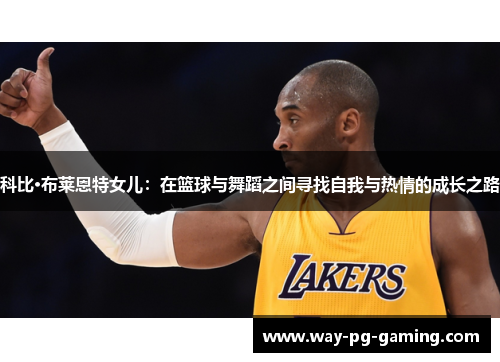 科比·布莱恩特女儿:在篮球与舞蹈之间寻找自我与热情的成长之路 科比·布莱恩特女儿:在篮球与舞蹈之间寻找自我与热情的成长之路