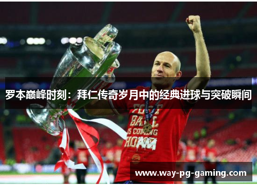 罗本巅峰时刻：拜仁传奇岁月中的经典进球与突破瞬间