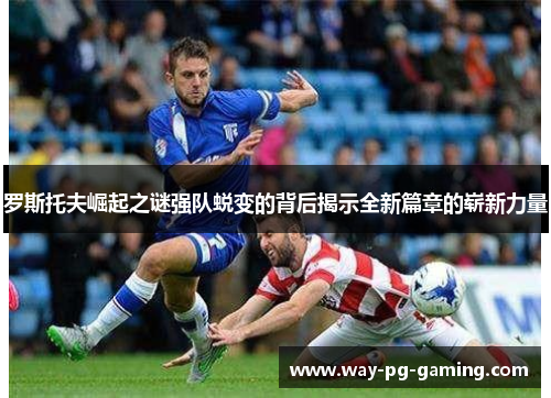 罗斯托夫崛起之谜强队蜕变的背后揭示全新篇章的崭新力量