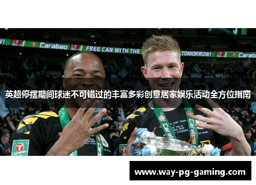 英超停摆期间球迷不可错过的丰富多彩创意居家娱乐活动全方位指南