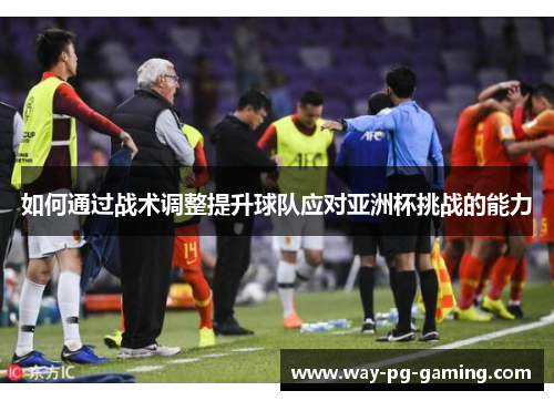 如何通过战术调整提升球队应对亚洲杯挑战的能力