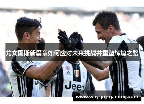 尤文图斯新篇章如何应对未来挑战并重塑辉煌之路