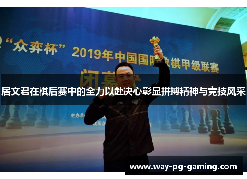 居文君在棋后赛中的全力以赴决心彰显拼搏精神与竞技风采
