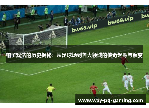 帽子戏法的历史揭秘：从足球场到各大领域的传奇起源与演变