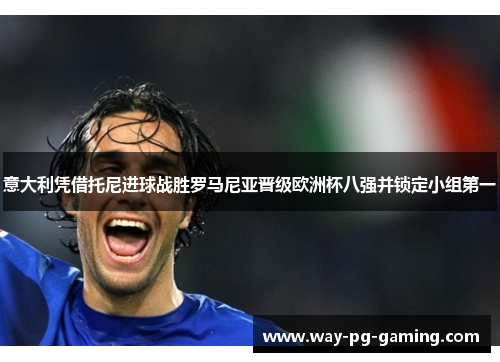 意大利凭借托尼进球战胜罗马尼亚晋级欧洲杯八强并锁定小组第一