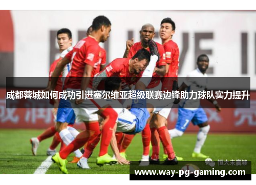 成都蓉城如何成功引进塞尔维亚超级联赛边锋助力球队实力提升 成都蓉城如何成功引进塞尔维亚超级联赛边锋助力球队实力提升