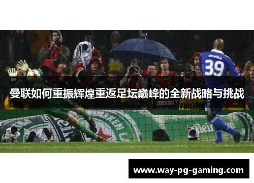 曼联如何重振辉煌重返足坛巅峰的全新战略与挑战