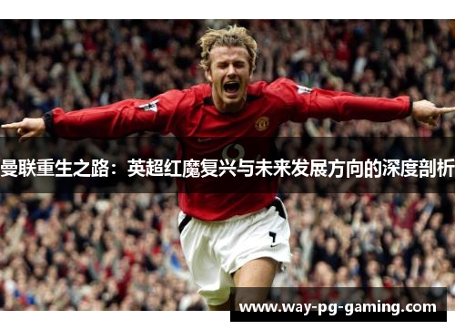 曼联重生之路：英超红魔复兴与未来发展方向的深度剖析