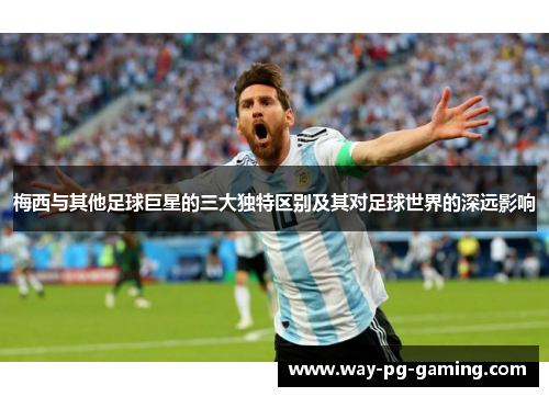 梅西与其他足球巨星的三大独特区别及其对足球世界的深远影响