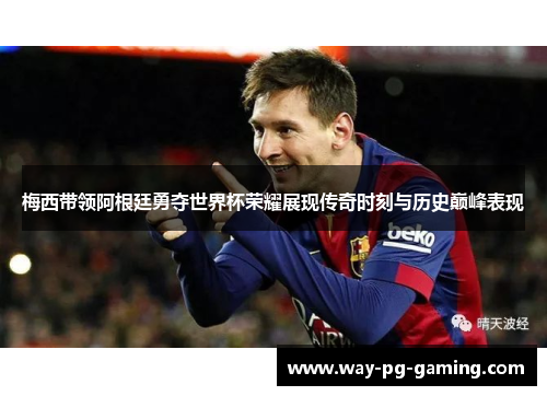 梅西带领阿根廷勇夺世界杯荣耀展现传奇时刻与历史巅峰表现