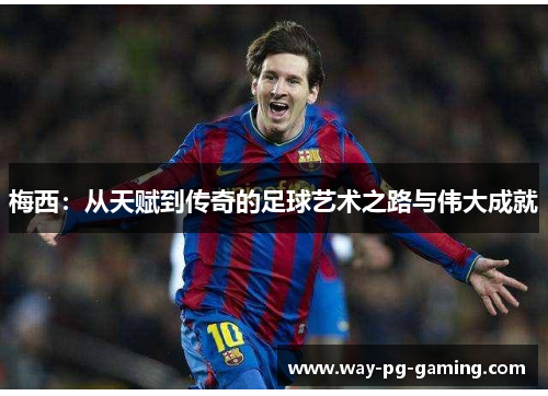 梅西：从天赋到传奇的足球艺术之路与伟大成就