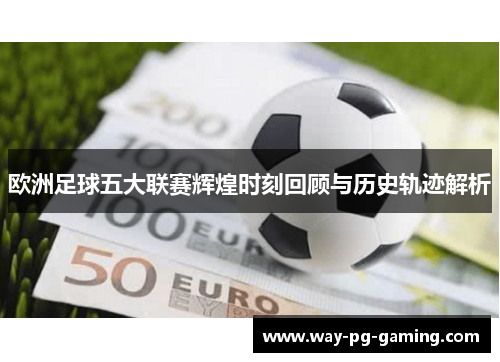 欧洲足球五大联赛辉煌时刻回顾与历史轨迹解析 欧洲足球五大联赛辉煌时刻回顾与历史轨迹解析