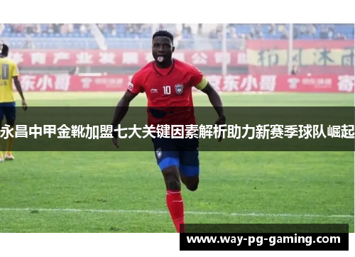 永昌中甲金靴加盟七大关键因素解析助力新赛季球队崛起 永昌中甲金靴加盟七大关键因素解析助力新赛季球队崛起