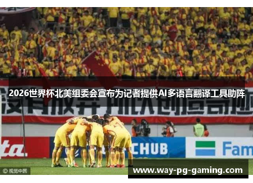 2026世界杯北美组委会宣布为记者提供AI多语言翻译工具助阵
