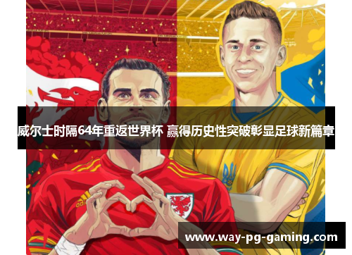 威尔士时隔64年重返世界杯 赢得历史性突破彰显足球新篇章 威尔士时隔64年重返世界杯 赢得历史性突破彰显足球新篇章
