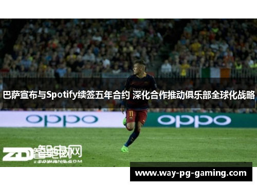 巴萨宣布与Spotify续签五年合约 深化合作推动俱乐部全球化战略 巴萨宣布与Spotify续签五年合约 深化合作推动俱乐部全球化战略