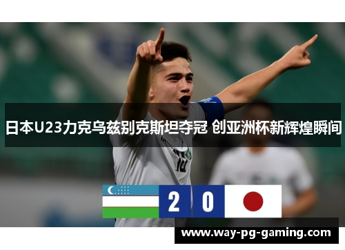 日本U23力克乌兹别克斯坦夺冠 创亚洲杯新辉煌瞬间 日本U23力克乌兹别克斯坦夺冠 创亚洲杯新辉煌瞬间