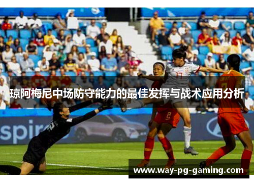 琼阿梅尼中场防守能力的最佳发挥与战术应用分析 琼阿梅尼中场防守能力的最佳发挥与战术应用分析