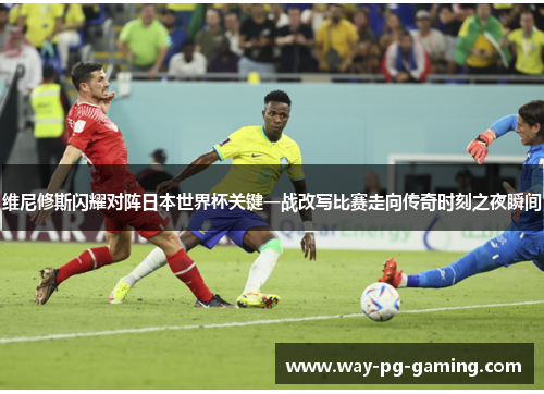 维尼修斯闪耀对阵日本世界杯关键一战改写比赛走向传奇时刻之夜瞬间