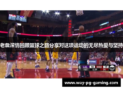 老詹深情回顾篮球之路分享对这项运动的无尽热爱与坚持