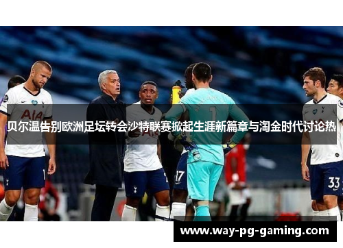 贝尔温告别欧洲足坛转会沙特联赛掀起生涯新篇章与淘金时代讨论热 贝尔温告别欧洲足坛转会沙特联赛掀起生涯新篇章与淘金时代讨论热