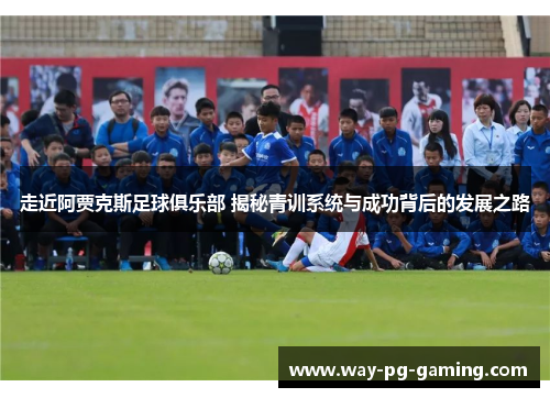 走近阿贾克斯足球俱乐部 揭秘青训系统与成功背后的发展之路 走近阿贾克斯足球俱乐部 揭秘青训系统与成功背后的发展之路