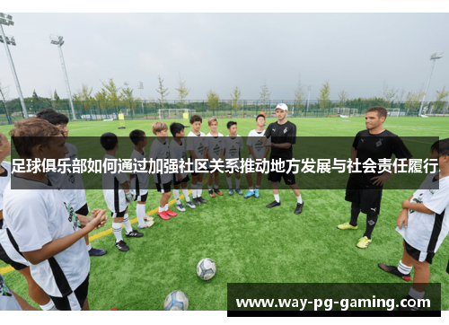 足球俱乐部如何通过加强社区关系推动地方发展与社会责任履行 足球俱乐部如何通过加强社区关系推动地方发展与社会责任履行
